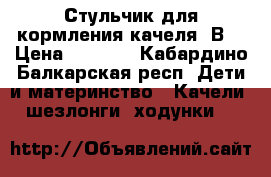 Стульчик для кормления-качеля 2В1 › Цена ­ 6 000 - Кабардино-Балкарская респ. Дети и материнство » Качели, шезлонги, ходунки   